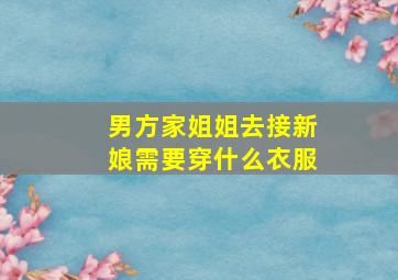 男方家姐姐去接新娘需要穿什么衣服