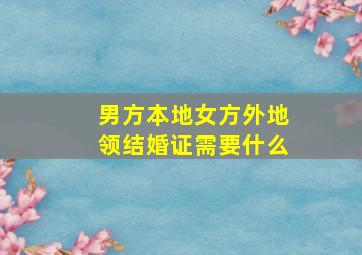 男方本地女方外地领结婚证需要什么