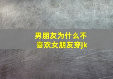 男朋友为什么不喜欢女朋友穿jk