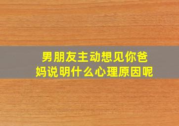 男朋友主动想见你爸妈说明什么心理原因呢