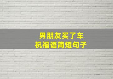 男朋友买了车祝福语简短句子