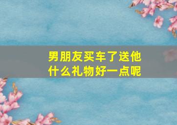 男朋友买车了送他什么礼物好一点呢