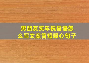 男朋友买车祝福语怎么写文案简短暖心句子