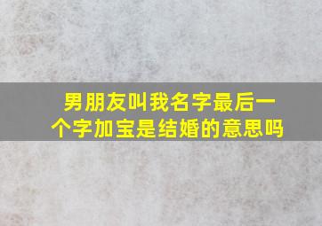 男朋友叫我名字最后一个字加宝是结婚的意思吗