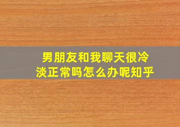 男朋友和我聊天很冷淡正常吗怎么办呢知乎