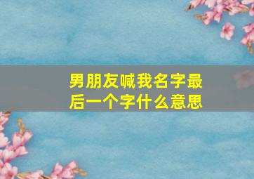 男朋友喊我名字最后一个字什么意思