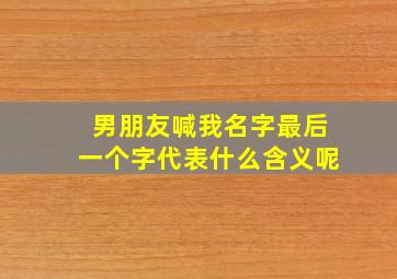 男朋友喊我名字最后一个字代表什么含义呢