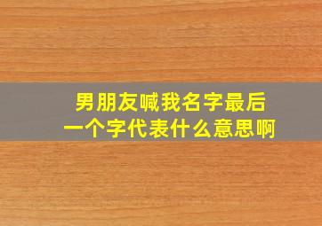 男朋友喊我名字最后一个字代表什么意思啊