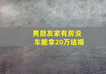 男朋友家有房没车能拿20万结婚