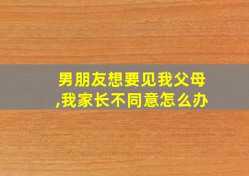 男朋友想要见我父母,我家长不同意怎么办