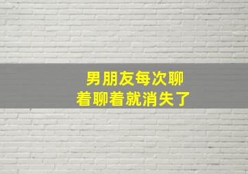 男朋友每次聊着聊着就消失了