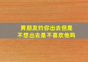 男朋友约你出去但是不想出去是不喜欢他吗