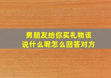 男朋友给你买礼物该说什么呢怎么回答对方