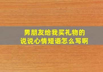 男朋友给我买礼物的说说心情短语怎么写啊