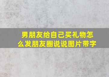 男朋友给自己买礼物怎么发朋友圈说说图片带字