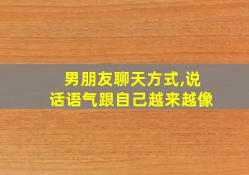 男朋友聊天方式,说话语气跟自己越来越像