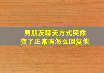 男朋友聊天方式突然变了正常吗怎么回复他