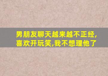 男朋友聊天越来越不正经,喜欢开玩笑,我不想理他了