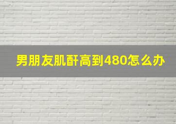 男朋友肌酐高到480怎么办