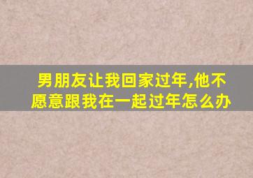 男朋友让我回家过年,他不愿意跟我在一起过年怎么办