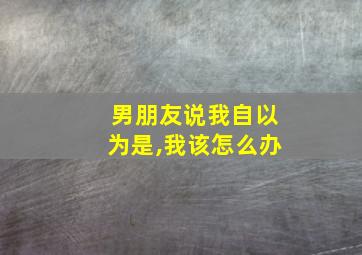 男朋友说我自以为是,我该怎么办