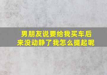 男朋友说要给我买车后来没动静了我怎么提起呢