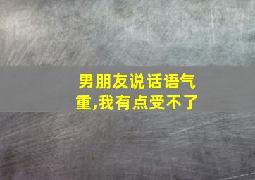 男朋友说话语气重,我有点受不了