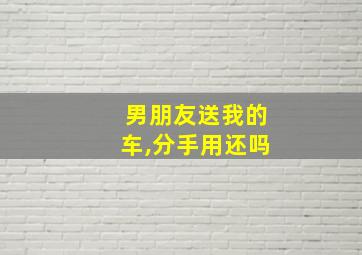 男朋友送我的车,分手用还吗