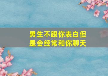 男生不跟你表白但是会经常和你聊天