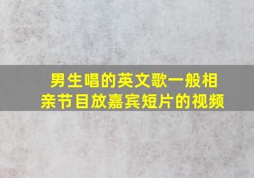 男生唱的英文歌一般相亲节目放嘉宾短片的视频