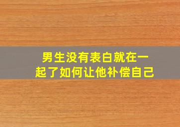 男生没有表白就在一起了如何让他补偿自己