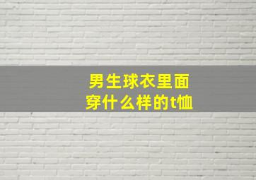 男生球衣里面穿什么样的t恤