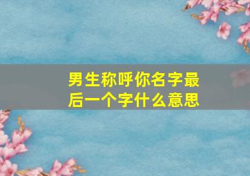 男生称呼你名字最后一个字什么意思