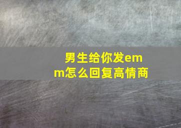 男生给你发emm怎么回复高情商