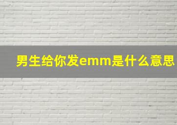 男生给你发emm是什么意思