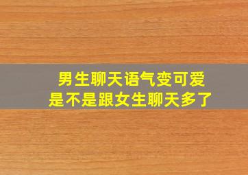 男生聊天语气变可爱是不是跟女生聊天多了