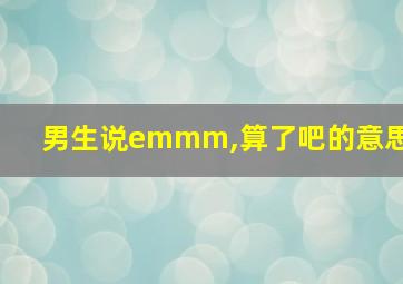 男生说emmm,算了吧的意思