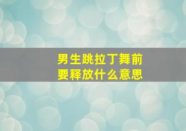 男生跳拉丁舞前要释放什么意思