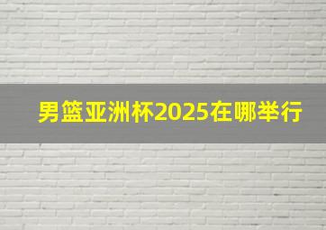 男篮亚洲杯2025在哪举行