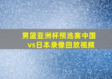 男篮亚洲杯预选赛中国vs日本录像回放视频