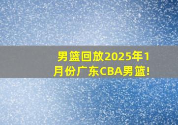 男篮回放2025年1月份广东CBA男篮!