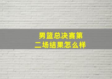 男篮总决赛第二场结果怎么样