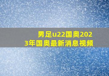 男足u22国奥2023年国奥最新消息视频