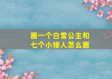 画一个白雪公主和七个小矮人怎么画