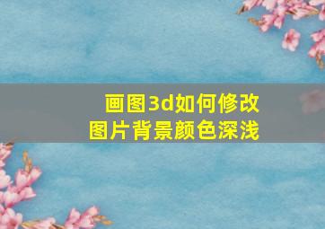 画图3d如何修改图片背景颜色深浅