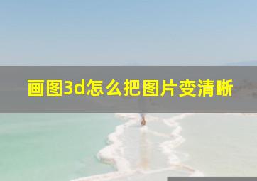 画图3d怎么把图片变清晰