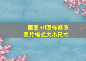 画图3d怎样修改图片格式大小尺寸