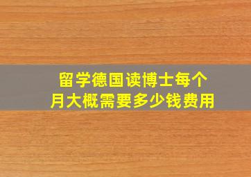 留学德国读博士每个月大概需要多少钱费用