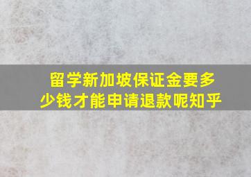 留学新加坡保证金要多少钱才能申请退款呢知乎