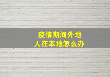 疫情期间外地人在本地怎么办